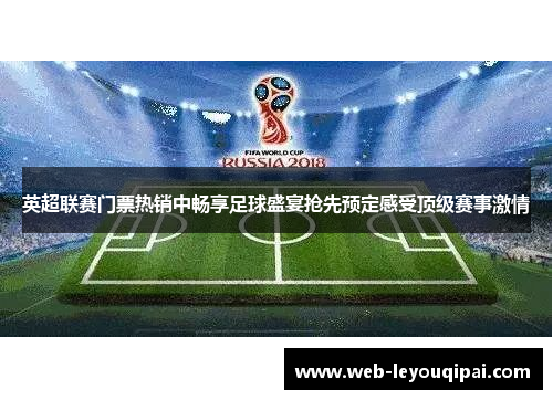 英超联赛门票热销中畅享足球盛宴抢先预定感受顶级赛事激情