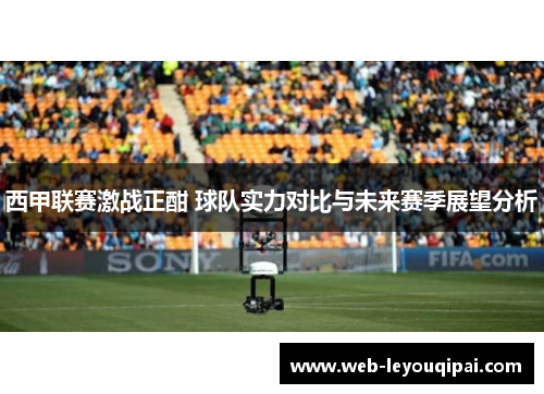 西甲联赛激战正酣 球队实力对比与未来赛季展望分析